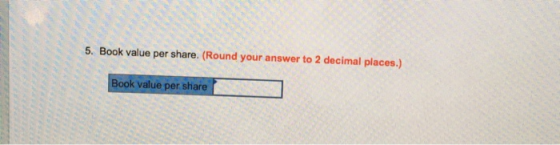 5. Book value per share. (Round your answer to 2 decimal places.) Book value per share
