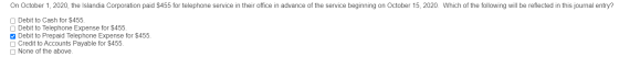 On October 1, 2020, the Islandia Corporation paid $455 for telephone service in their office in advance of the service beginn