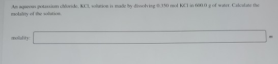 An aqueous potassium chloride, KCI, solution is made by dissolving 0,350 mol KCl in 6000 g of water. Calculate the molality o
