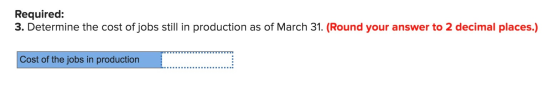 Required: 3. Determine the cost of jobs still in production as of March 31. (Round your answer to 2 decimal places.) Cost of