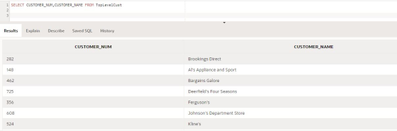 1 SELECT CUSTOMER_NUM, CUSTOMER_NAME FROM TopLevelCust Results Explain Describe Saved SQL History CUSTOMER_NUM CUSTOMER_NAME