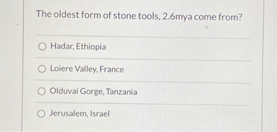 The oldest form of stone tools, 2.5mya come from? O Hadar, Ethiopia O Loiere Valley, France O Olduvai Gorge, Tanzania O Jerus