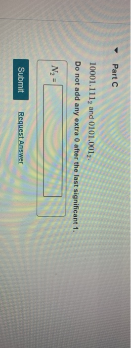Part C 10001.1112 and 0101.0012. Do not add any extra 0 after the last significant 1. N2 = Submit Request Answer