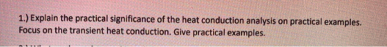 1.) Explain the practical significance of the heat conduction analysis on practical examples. Focus on the transient heat con