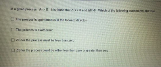 In a given process A->B, it is found that AG < 0 and AH>0. Which of the following statements are true The process is spontane