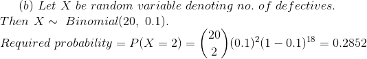(b) Let X be random variable denoting no. of de fectives. Then X~ Binomial (20, 0.1) Required probability P(X2)(01101)80.2852