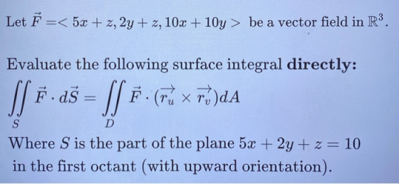 Let F =< 5x + 2, 2y + z, 10x + 10y > be a vector field in R3. Evaluate the following surface integral directly: XFX)DA Il vaš