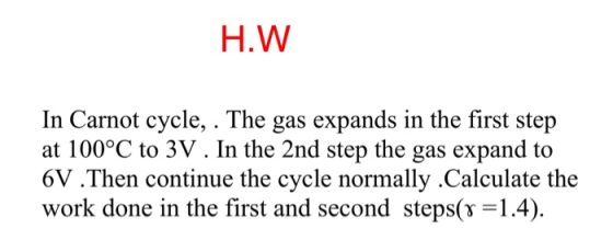 H.W In Carnot cycle, . The gas expands in the first step at 100°C to 3V . In the 2nd step the gas expand to 6V .Then continue