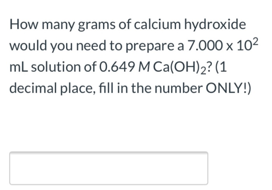 How many grams of calcium hydroxide would you need to prepare a 7.000 x 102 mL solution of 0.649 M Ca(OH)2? (1 decimal place,
