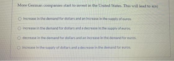 More German companies start to invest in the United States. This will lead to a(n) increase in the demand for dollars and an