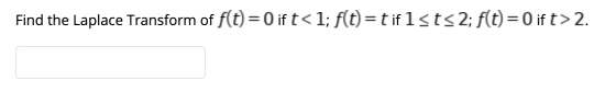 Find the Laplace Transform of f(t)=0 if t< 1; f(t) = t if 1sts 2; f(t)=0 if t> 2.