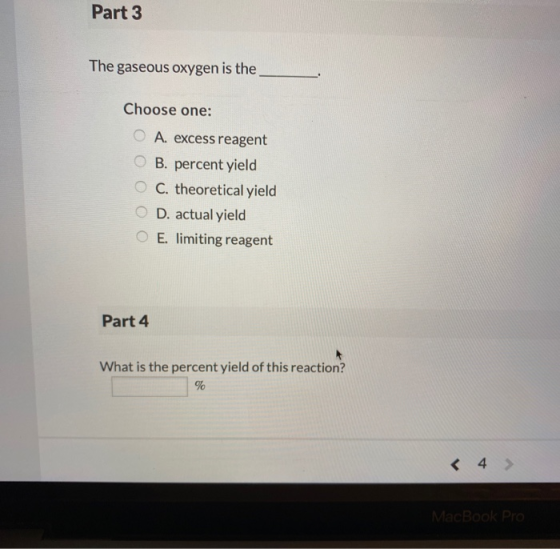 Part 3 The gaseous oxygen is the Choose one: O A. excess reagent B. percent yield C. theoretical yield O D. actual yield O E.