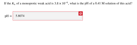 If the K, of a monoprotic weak acid is 3.8 x 10-, what is the pH of a 0.41 M solution of this acid? pH = 5.8074