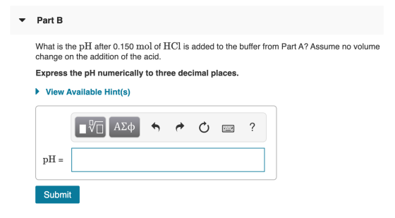 Part B What is the pH after 0.150 mol of HCl is added to the buffer from Part A? Assume no volume change on the addition of t