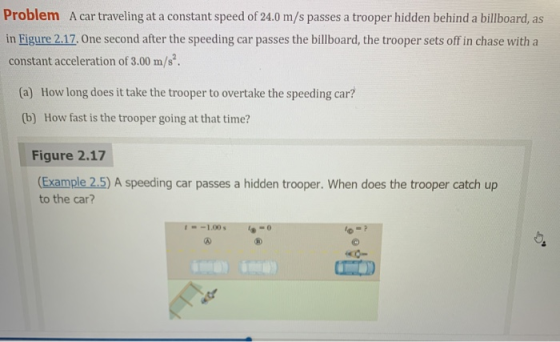 Problem A car traveling at a constant speed of 24.0 m/s passes a trooper hidden behind a billboard, as in Figure 2.17. One se