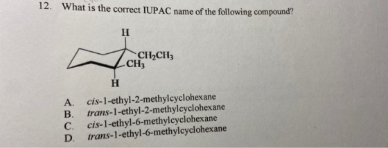 12. What is the correct IUPAC name of the following compound? CH2CH3 CH3 B. cis-1-ethyl-2-methylcyclohexane trans-1-ethyl-2-m