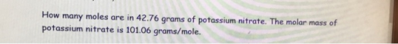How many moles are in 42.76 grams of potassium nitrate. The molar mass of potassium nitrate is 101.06 grams/mole.