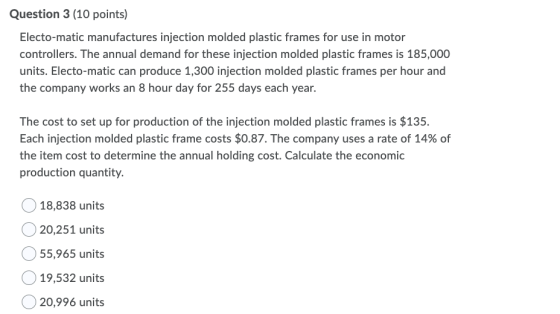 Question 3 (10 points) Electo-matic manufactures injection molded plastic frames for use in motor controllers. The annual dem