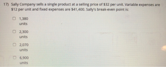 17) Sally Company sells a single product at a selling price of $32 per unit. Variable expenses are $12 per unit and fixed exp