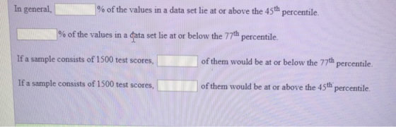 In general, % of the values in a data set lie at or above the 45th percentile. % of the values in a data set lie at or below the 77th percentile. If a sample consists of 1500 test scores, of them would be at or below the 77th percentile. If a sample consists of 1500 test scores of them would be at or above the 45th percentile