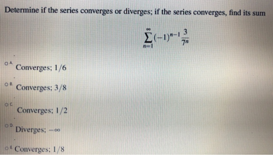 Determine if the series converges or diverges; if the series converges, find its sum 3 [(-1)-1 7 nu OA Converges; 1/6 OB Conv