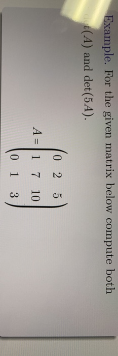 Example. For the given matrix below compute both det(A) and det (5.A). 025 A=|1 7 10 01 3