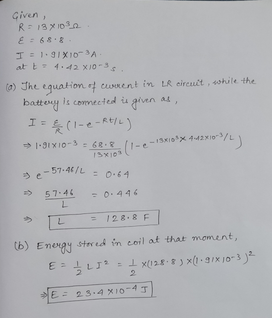 Given, R = 1341032. & = 68.8. I = 1.91X10-3A. at t= 4.42x10-5 (a) The equation of current in LR circuit, while the battery is