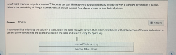 A soft drink machine outputs a mean of 23 ounces per cup. The machines output is normally distributed with a standard deviat