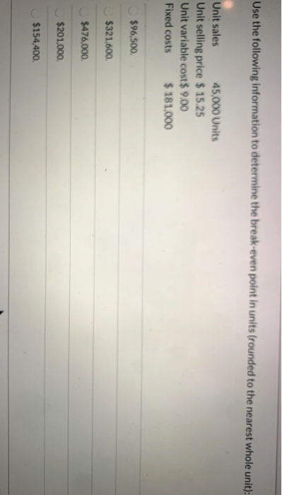 Use the following information to determine the break-even point in units (rounded to the nearest whole unit): Unit sales 45,0