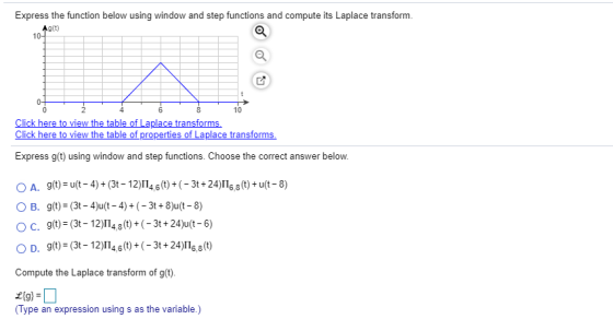 Express the function below using window and step functions and compute its Laplace transform. Ag(t) 10-1 0- 0 2 8 10 Click he