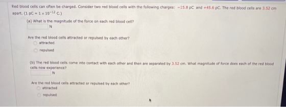 Red blood cells can often be charged. Consider two red blood cells with the following charges: -15.8 PC and +45.6 p. The red