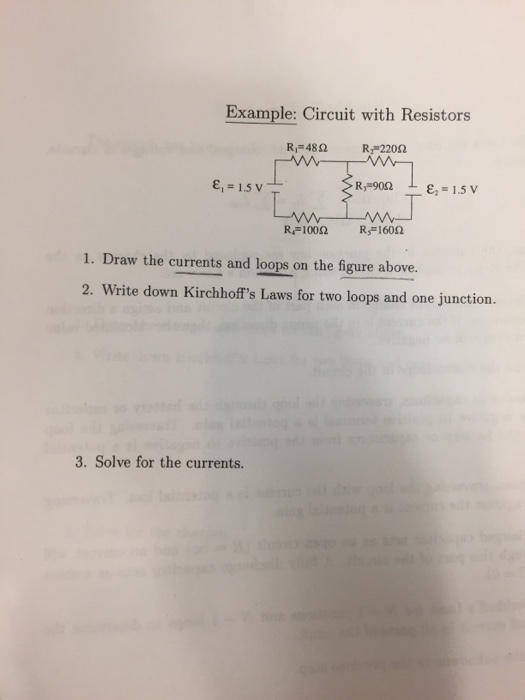 Example: Circuit with Resistors R2 22082 Rs 900 1.5 V 1.5 V Rim 1000 Rs 160n 1. Draw the currents and loops on the figure above. 2. Write down Kirchhoffs Laws for two loops and one junction. 3. Solve for the currents.