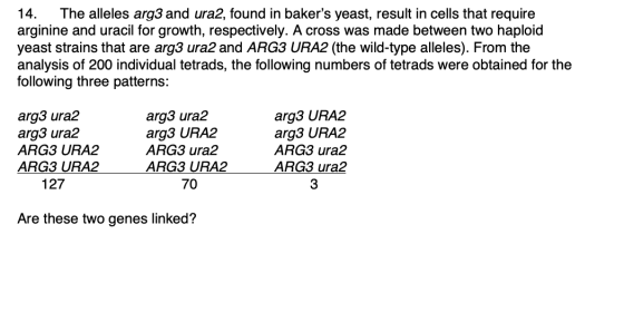 14. The alleles arg3 and ura2, found in bakers yeast, result in cells that require arginine and uracil for growth, respectiv