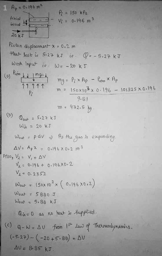 1 Ap = 0.196 m2 finial Pi - 150 kPa Vi = 0.196 me initial it do 20kJ mg = P; x Ap 101325 x 0.196 Piston displacement x = 0,2