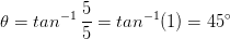 heta = tan^{-1} , rac{5}{5} = tan^{-1}(1) = 45^{circ}