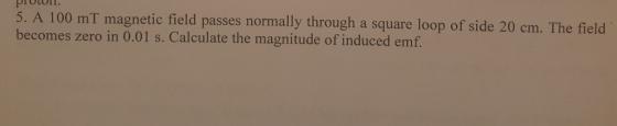 5. A 100 mT magnetic field passes normally through a square loop of side 20 cm. The field becomes zero in 0.01 s. Calculate the magnitude of induced emf.