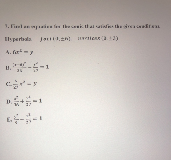 7. Find an equation for the conic that satisfies the given conditions. Hyperbola foci (0,£6), vertices (0,+3) A. 6x2 = y (x-6
