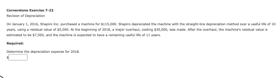 Cornerstone Exercise 7-22 Revision of Depreciation On January 1, 2016, Shapiro Inc. purchased a machine for $115,000. Shapiro