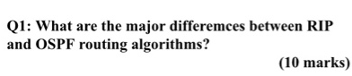 Q1: What are the major differemces between RIP and OSPF routing algorithms? (10 marks)