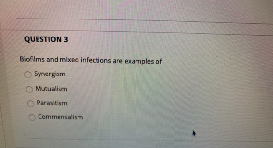 QUESTION 3 Biofilms and mixed infections are examples of Synergism Mutualism O Parasitism Commensalism