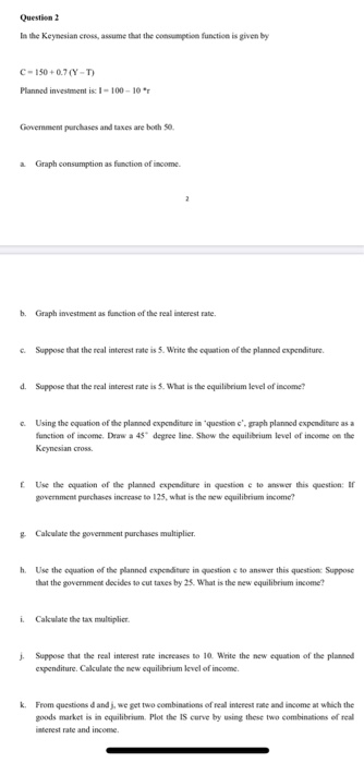 Question 2 In the Keynesian cross, assume that the consumption function is given by c-150+0.7(Y-T Planned investment is: I-10