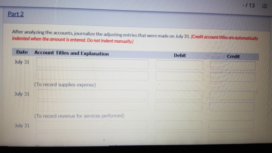 - / 13 5 Part 2 After analyzing the accounts, journalize the adjusting entries that were made on July 31. (Credit account tit