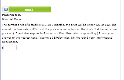 eBook Problem 8-07 Binomial Model The current price of a stock is $16. In 6 months, the price will be either $20 or $12. The
