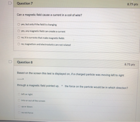 Question 7 8.75 pts Can a magnetic field cause a current in a coil of wire? yes, but only if the field is changing yes, any m
