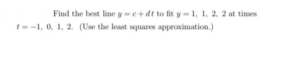 Find the best line y = c+dt to fit y = 1, 1, 2, 2 at times t=-1, 0, 1, 2. (Use the least squares approximation.) 9