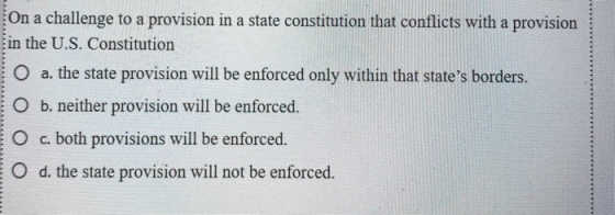 On a challenge to a provision in a state constitution that conflicts with a provision in the U.S. Constitution O a. the state