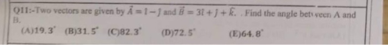 011:-Two vectors are given by A-1- and B-3t +j..Find the angle bet ween A and в, (A)19.3 (B)31.5 (C)82.3 (D)72.5 (E)64.8