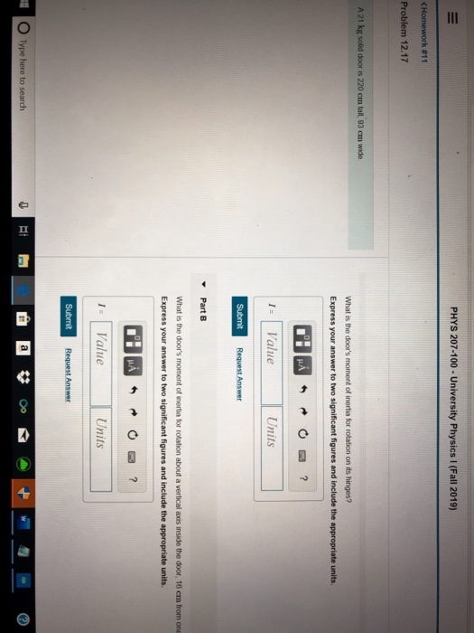 PHYS 207-100 - University Physics (Fall 2019) < Homework #11 Problem 12.17 A 21 kg solid door is 220 cm tall, 93 cm wide. Wha