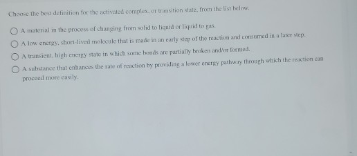 Choose the best definition for the activated complex, or transition state, from the list below. O A material in the process o