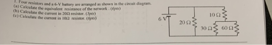 . F our resistors and a 6-V battery are arranged as shown in the circuit diagram. (a) Calculate the eq (b) Calculate the current in 20Ω resistor. (5pts) (e) Calculate the current in 102 resistor.(Opts) uivalent resistance of the network . (6pts) 10Ω 20 Ω 30 2S 60 52